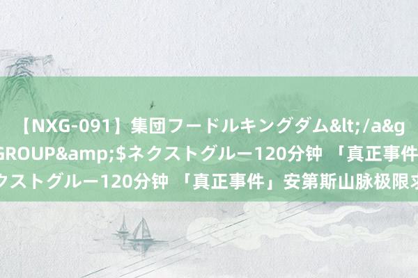 【NXG-091】集団フードルキングダム</a>2010-04-20NEXT GROUP&$ネクストグルー120分钟 「真正事件」安第斯山脉极限求生