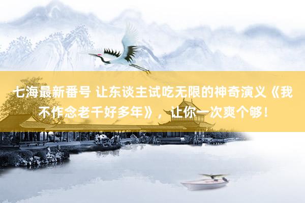 七海最新番号 让东谈主试吃无限的神奇演义《我不作念老千好多年》，让你一次爽个够！