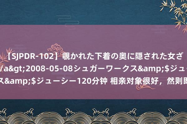 【SJPDR-102】覗かれた下着の奥に隠された女ざかりのエロス</a>2008-05-08シュガーワークス&$ジューシー120分钟 相亲对象很好，然则即是没嗅觉怎样办