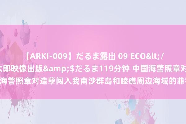 【ARKI-009】だるま露出 09 ECO</a>2008-06-19桃太郎映像出版&$だるま119分钟 中国海警照章对造孽闯入我南沙群岛和睦礁周边海域的菲律宾船只秉承经管次序