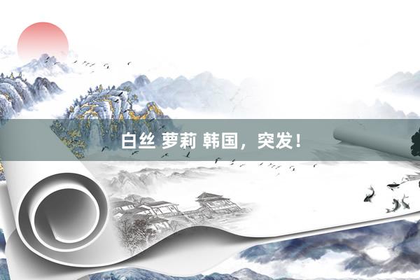 白丝 萝莉 韩国，突发！