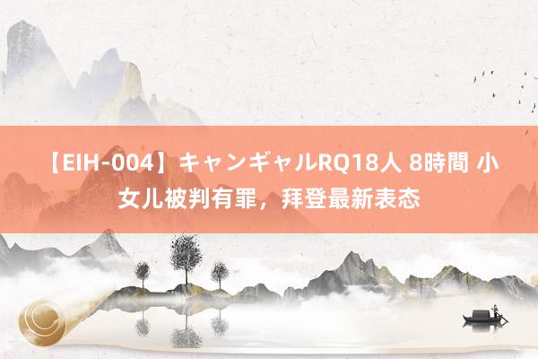 【EIH-004】キャンギャルRQ18人 8時間 小女儿被判有罪，拜登最新表态