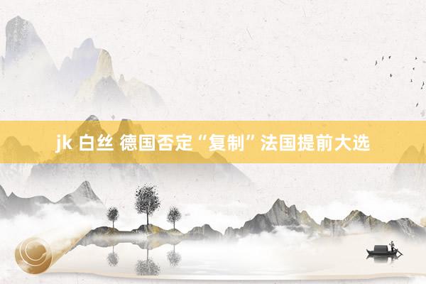 jk 白丝 德国否定“复制”法国提前大选