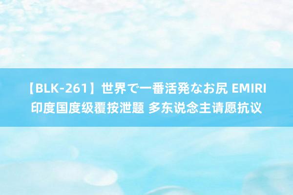 【BLK-261】世界で一番活発なお尻 EMIRI 印度国度级覆按泄题 多东说念主请愿抗议