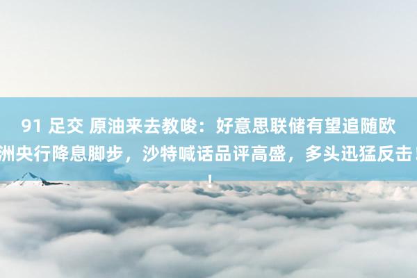 91 足交 原油来去教唆：好意思联储有望追随欧洲央行降息脚步，沙特喊话品评高盛，多头迅猛反击！