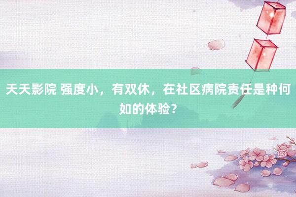 天天影院 强度小，有双休，在社区病院责任是种何如的体验？