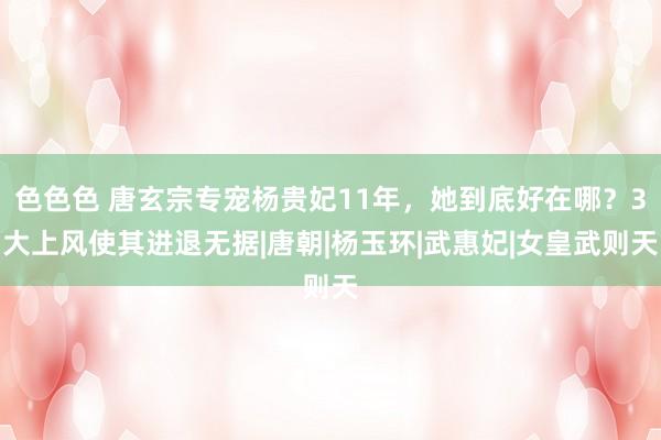 色色色 唐玄宗专宠杨贵妃11年，她到底好在哪？3大上风使其进退无据|唐朝|杨玉环|武惠妃|女皇武则天