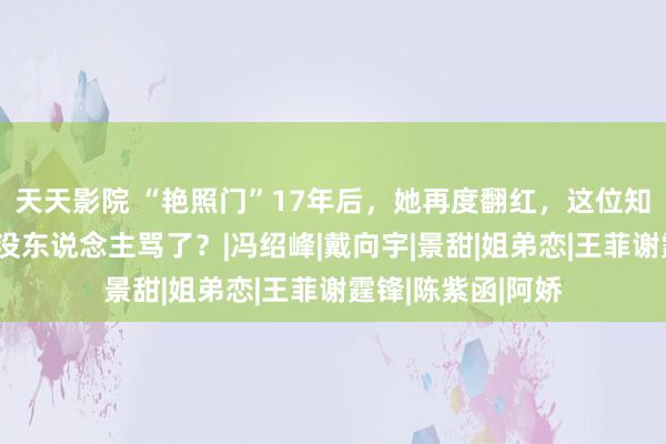 天天影院 “艳照门”17年后，她再度翻红，这位知名女明星，怎么没东说念主骂了？|冯绍峰|戴向宇|景甜|姐弟恋|王菲谢霆锋|陈紫函|阿娇