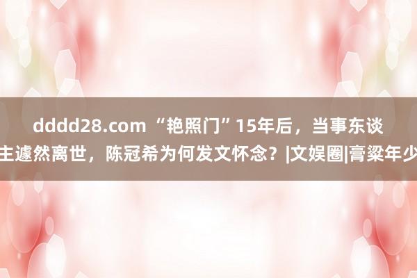dddd28.com “艳照门”15年后，当事东谈主遽然离世，陈冠希为何发文怀念？|文娱圈|膏粱年少