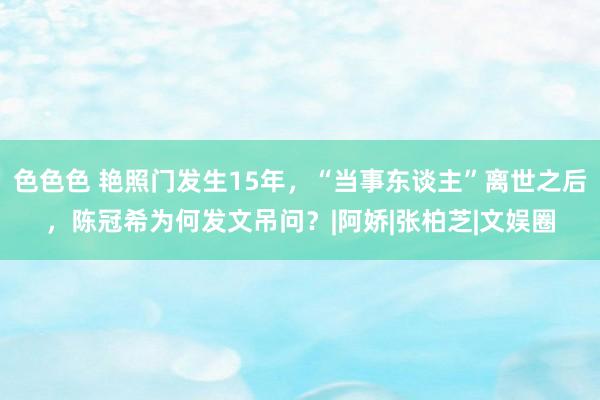 色色色 艳照门发生15年，“当事东谈主”离世之后，陈冠希为何发文吊问？|阿娇|张柏芝|文娱圈