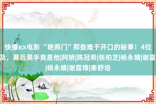 快播xx电影 “艳照门”那些难于开口的秘事！4位女星被涉及，幕后黑手竟是他|阿娇|陈冠希|张柏芝|杨永晴|谢霆锋|秦舒培