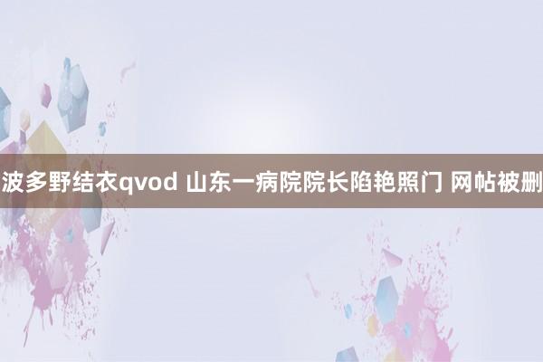 波多野结衣qvod 山东一病院院长陷艳照门 网帖被删