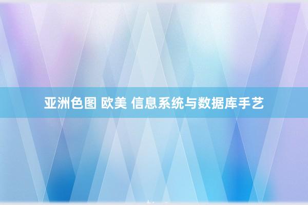 亚洲色图 欧美 信息系统与数据库手艺