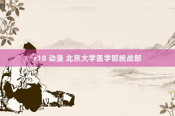 r18 动漫 北京大学医学部统战部