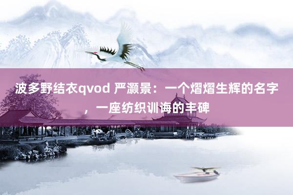 波多野结衣qvod 严灏景：一个熠熠生辉的名字，一座纺织训诲的丰碑