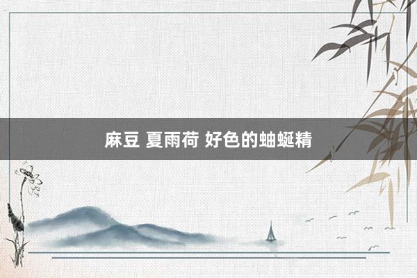 麻豆 夏雨荷 好色的蚰蜒精