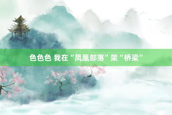 色色色 我在“凤凰部落”架“桥梁”