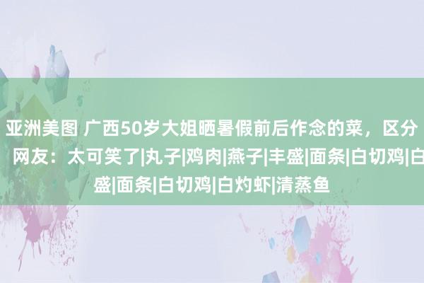 亚洲美图 广西50岁大姐晒暑假前后作念的菜，区分太大引热议，网友：太可笑了|丸子|鸡肉|燕子|丰盛|面条|白切鸡|白灼虾|清蒸鱼