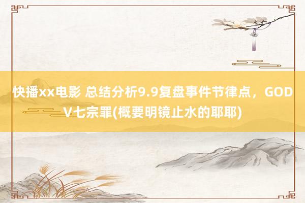 快播xx电影 总结分析9.9复盘事件节律点，GODV七宗罪(概要明镜止水的耶耶)