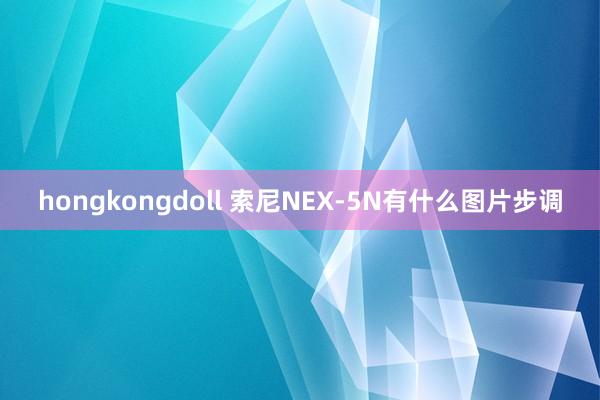 hongkongdoll 索尼NEX-5N有什么图片步调