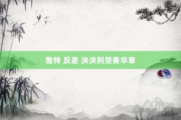 推特 反差 泱泱荆楚奏华章
