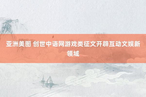 亚洲美图 创世中语网游戏类征文开辟互动文娱新领域