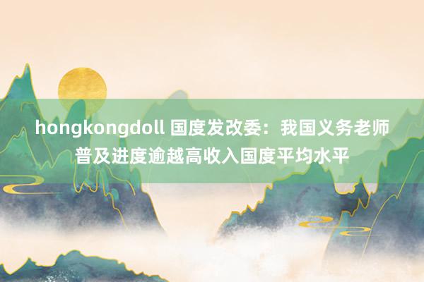 hongkongdoll 国度发改委：我国义务老师普及进度逾越高收入国度平均水平