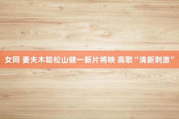 女同 妻夫木聪松山健一新片将映 高歌“清新刺激”