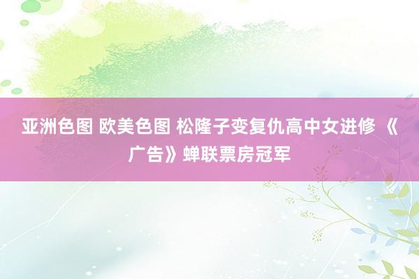 亚洲色图 欧美色图 松隆子变复仇高中女进修 《广告》蝉联票房冠军