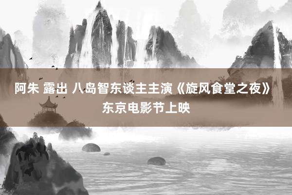 阿朱 露出 八岛智东谈主主演《旋风食堂之夜》 东京电影节上映