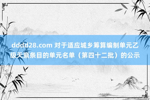 dddd28.com 对于适应城乡筹算编制单元乙级天禀条目的单元名单（第四十二批）的公示