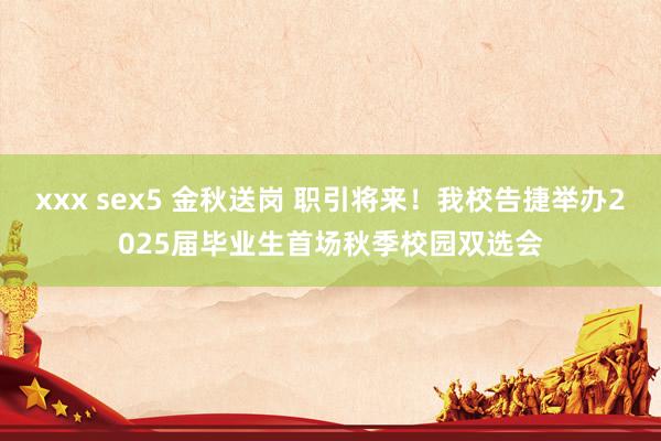 xxx sex5 金秋送岗 职引将来！我校告捷举办2025届毕业生首场秋季校园双选会