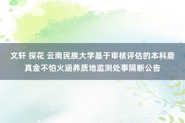 文轩 探花 云南民族大学基于审核评估的本科磨真金不怕火涵养质地监测处事隔断公告