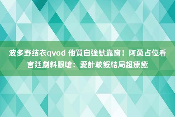 波多野结衣qvod 他買自強號靠窗！阿桑占位看宮廷劇斜眼嗆：愛計較餒　結局超療癒