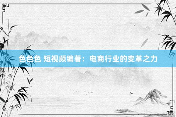 色色色 短视频编著：电商行业的变革之力