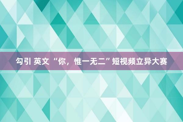 勾引 英文 “你，惟一无二”短视频立异大赛