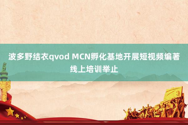 波多野结衣qvod MCN孵化基地开展短视频编著线上培训举止