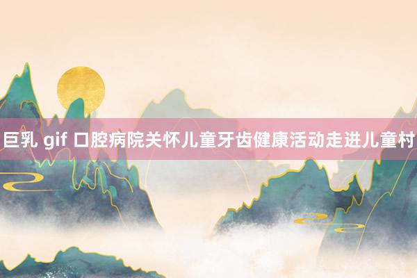 巨乳 gif 口腔病院关怀儿童牙齿健康活动走进儿童村
