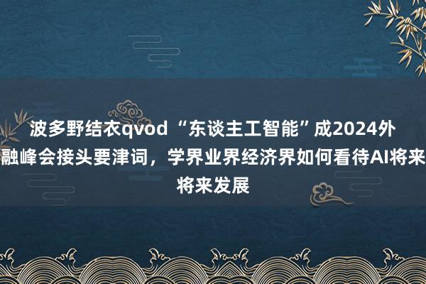 波多野结衣qvod “东谈主工智能”成2024外滩金融峰会接头要津词，学界业界经济界如何看待AI将来发展