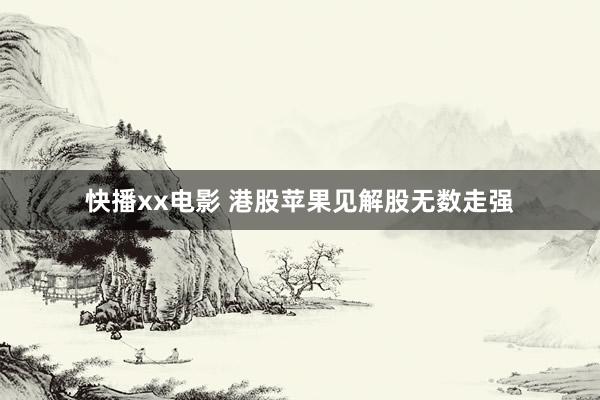 快播xx电影 港股苹果见解股无数走强