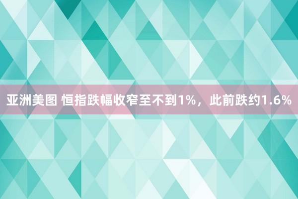 亚洲美图 恒指跌幅收窄至不到1%，此前跌约1.6%
