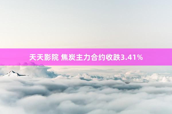 天天影院 焦炭主力合约收跌3.41%