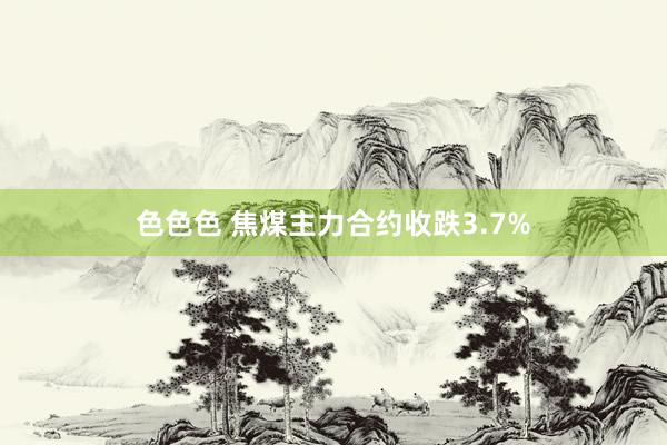 色色色 焦煤主力合约收跌3.7%