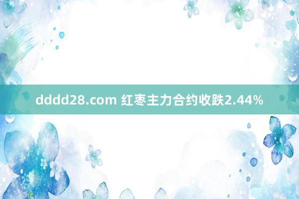 dddd28.com 红枣主力合约收跌2.44%