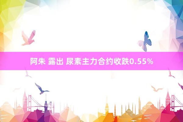 阿朱 露出 尿素主力合约收跌0.55%