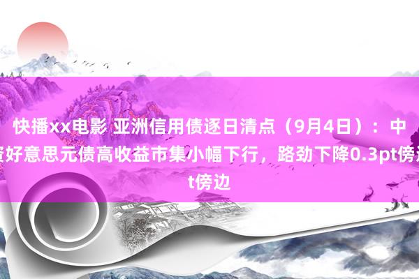 快播xx电影 亚洲信用债逐日清点（9月4日）：中资好意思元债高收益市集小幅下行，路劲下降0.3pt傍边