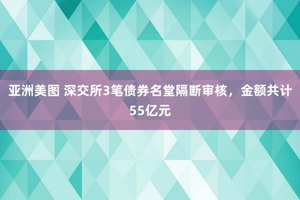 亚洲美图 深交所3笔债券名堂隔断审核，金额共计55亿元