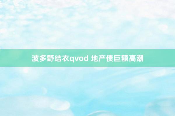 波多野结衣qvod 地产债巨额高潮