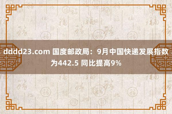 dddd23.com 国度邮政局：9月中国快递发展指数为442.5 同比提高9%