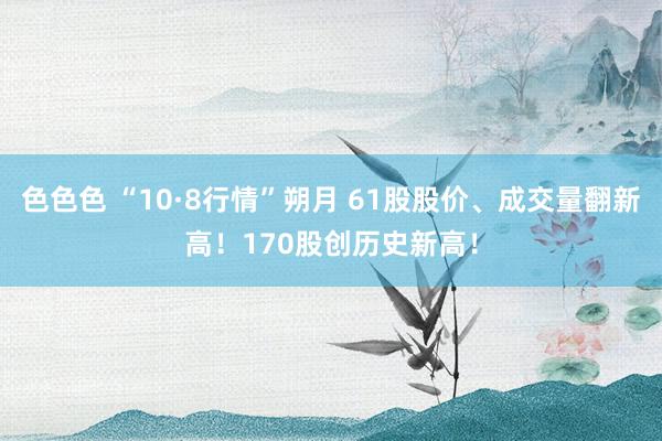 色色色 “10·8行情”朔月 61股股价、成交量翻新高！170股创历史新高！